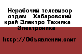  Нерабочий телевизор отдам - Хабаровский край Электро-Техника » Электроника   